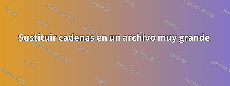 Sustituir cadenas en un archivo muy grande
