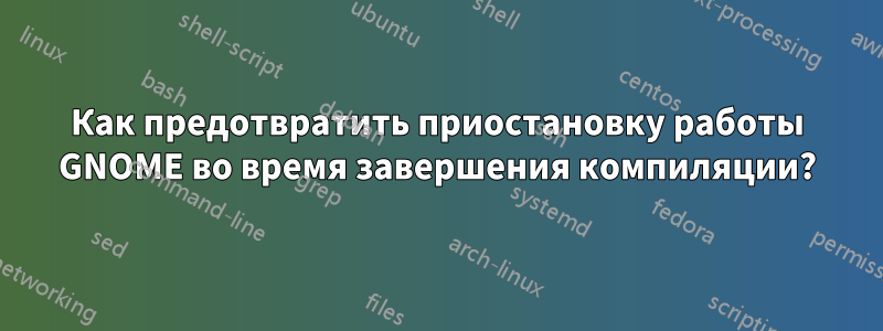 Как предотвратить приостановку работы GNOME во время завершения компиляции?