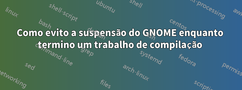 Como evito a suspensão do GNOME enquanto termino um trabalho de compilação