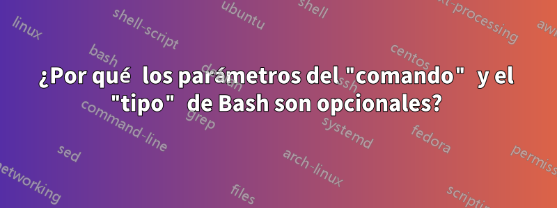 ¿Por qué los parámetros del "comando" y el "tipo" de Bash son opcionales?