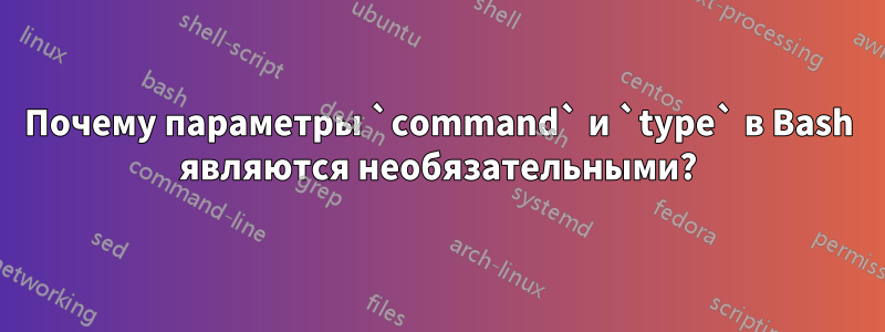 Почему параметры `command` и `type` в Bash являются необязательными?