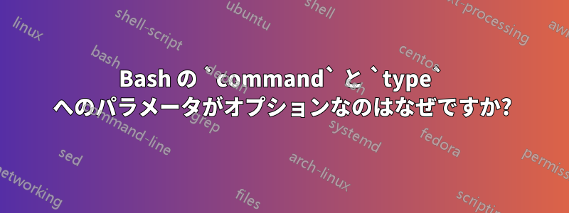 Bash の `command` と `type` へのパラメータがオプションなのはなぜですか?