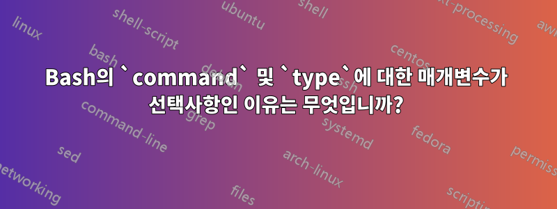Bash의 `command` 및 `type`에 대한 매개변수가 선택사항인 이유는 무엇입니까?