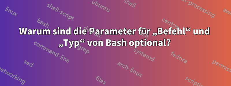 Warum sind die Parameter für „Befehl“ und „Typ“ von Bash optional?