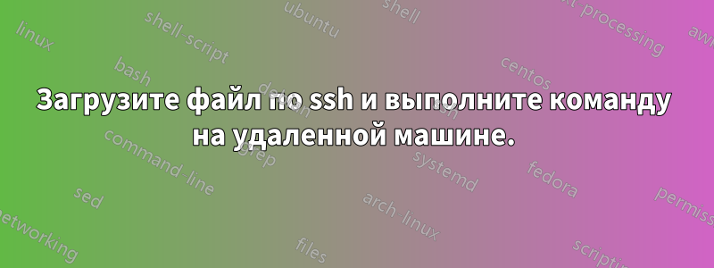 Загрузите файл по ssh и выполните команду на удаленной машине.