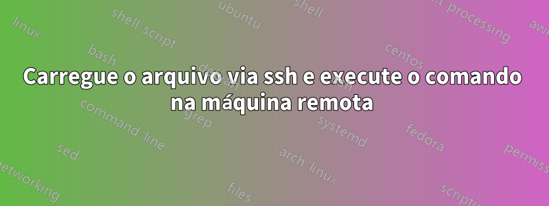 Carregue o arquivo via ssh e execute o comando na máquina remota