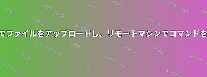 SSH経由でファイルをアップロードし、リモートマシンでコマンドを実行する