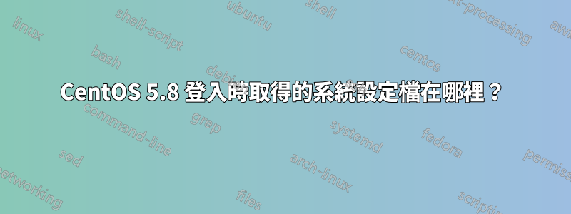 CentOS 5.8 登入時取得的系統設定檔在哪裡？