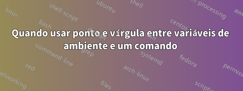 Quando usar ponto e vírgula entre variáveis ​​de ambiente e um comando