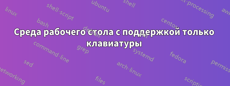 Среда рабочего стола с поддержкой только клавиатуры