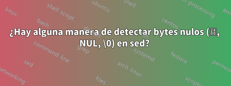 ¿Hay alguna manera de detectar bytes nulos (␀, NUL, \0) en sed?