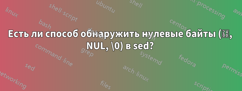 Есть ли способ обнаружить нулевые байты (␀, NUL, \0) в sed?