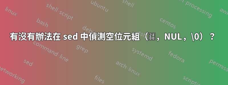 有沒有辦法在 sed 中偵測空位元組（␀，NUL，\0）？