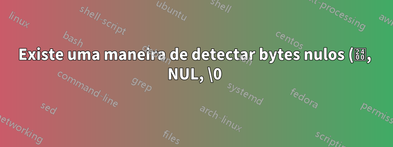 Existe uma maneira de detectar bytes nulos (␀, NUL, \0) no sed?