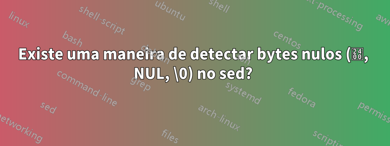 Existe uma maneira de detectar bytes nulos (␀, NUL, \0) no sed?