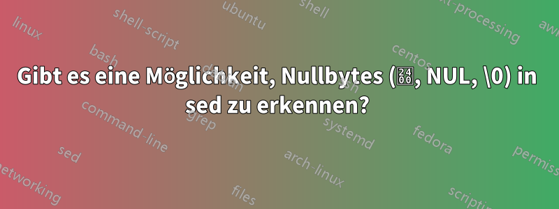 Gibt es eine Möglichkeit, Nullbytes (␀, NUL, \0) in sed zu erkennen?