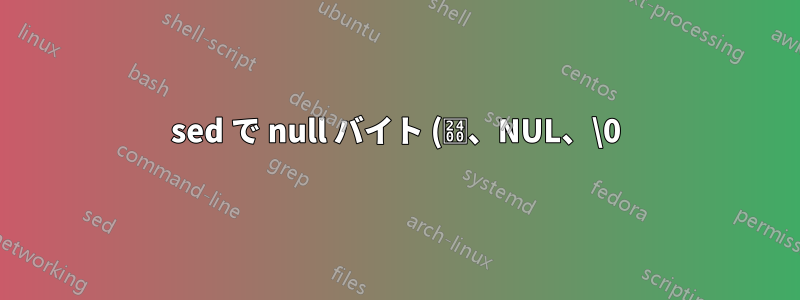 sed で null バイト (␀、NUL、\0) を検出する方法はありますか?