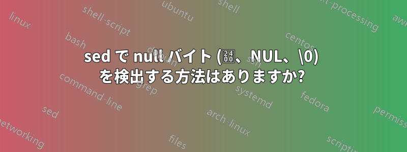 sed で null バイト (␀、NUL、\0) を検出する方法はありますか?