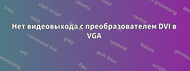 Нет видеовыхода с преобразователем DVI в VGA