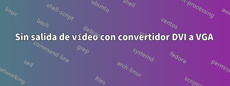 Sin salida de vídeo con convertidor DVI a VGA