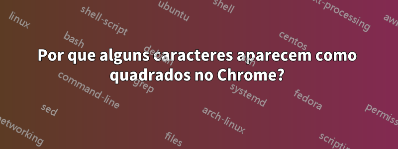 Por que alguns caracteres aparecem como quadrados no Chrome?