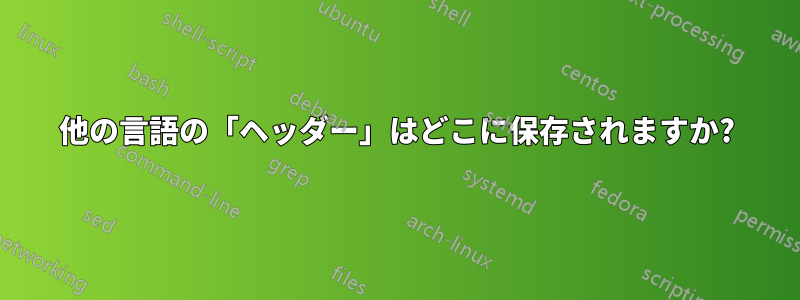 他の言語の「ヘッダー」はどこに保存されますか?