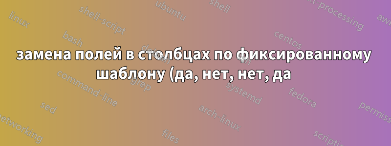 замена полей в столбцах по фиксированному шаблону (да, нет, нет, да)