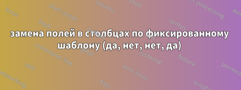 замена полей в столбцах по фиксированному шаблону (да, нет, нет, да)