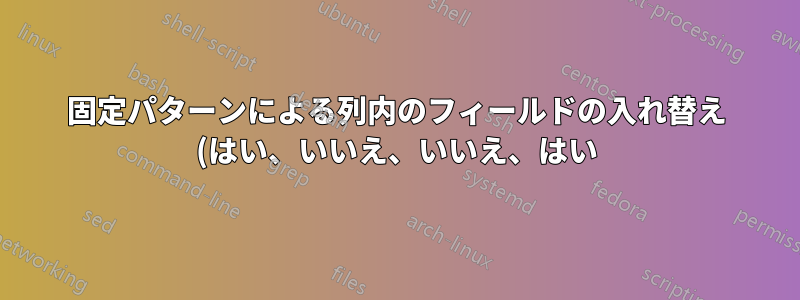 固定パターンによる列内のフィールドの入れ替え (はい、いいえ、いいえ、はい)
