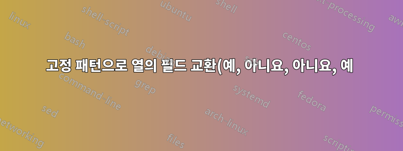 고정 패턴으로 열의 필드 교환(예, 아니요, 아니요, 예)