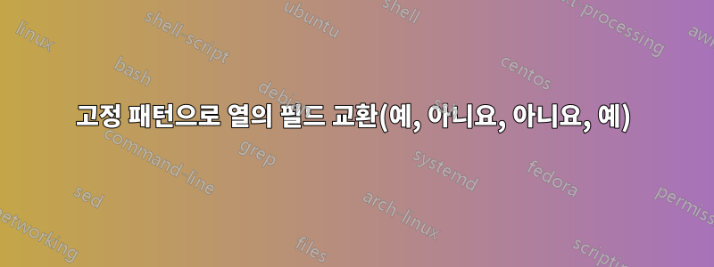 고정 패턴으로 열의 필드 교환(예, 아니요, 아니요, 예)