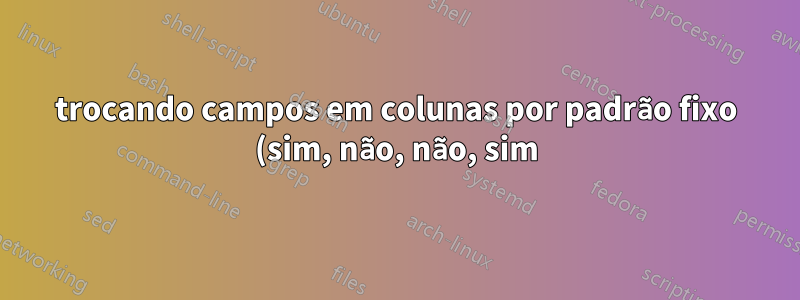 trocando campos em colunas por padrão fixo (sim, não, não, sim)