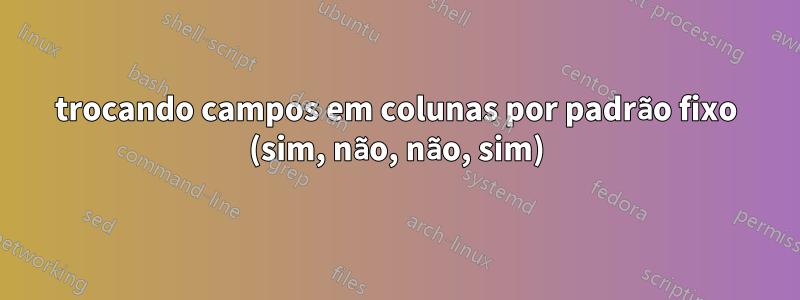 trocando campos em colunas por padrão fixo (sim, não, não, sim)