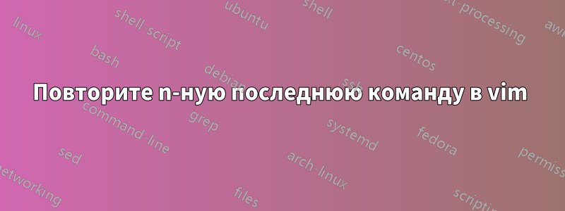Повторите n-ную последнюю команду в vim