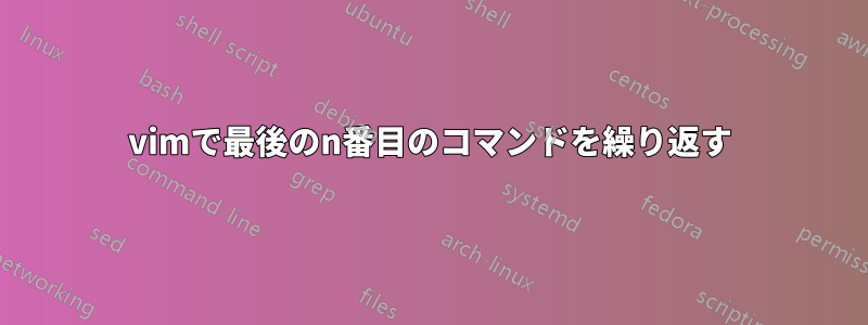 vimで最後のn番目のコマンドを繰り返す