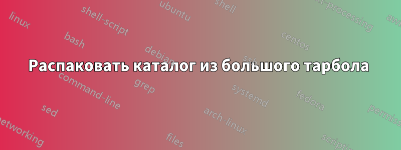 Распаковать каталог из большого тарбола