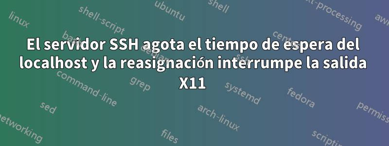 El servidor SSH agota el tiempo de espera del localhost y la reasignación interrumpe la salida X11