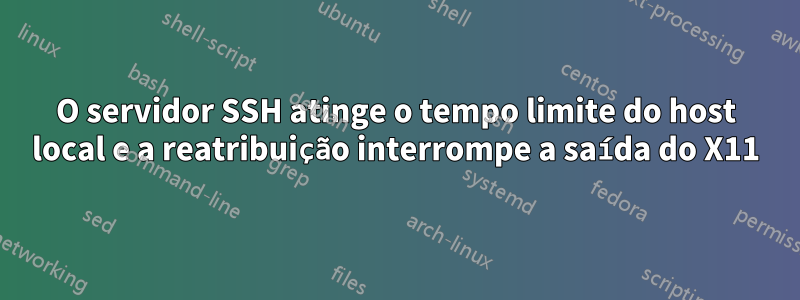 O servidor SSH atinge o tempo limite do host local e a reatribuição interrompe a saída do X11