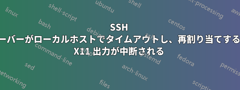 SSH サーバーがローカルホストでタイムアウトし、再割り当てすると X11 出力が中断される