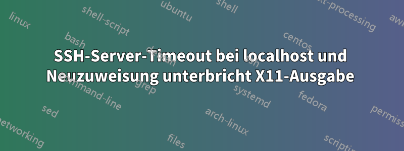 SSH-Server-Timeout bei localhost und Neuzuweisung unterbricht X11-Ausgabe