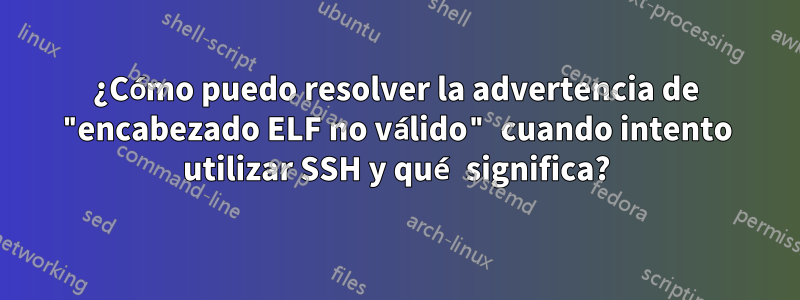 ¿Cómo puedo resolver la advertencia de "encabezado ELF no válido" cuando intento utilizar SSH y qué significa?