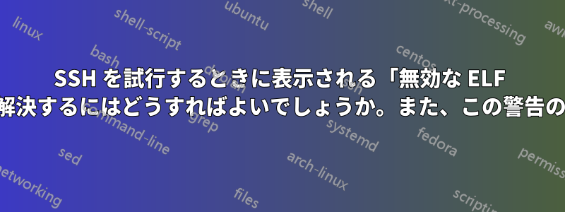 SSH を試行するときに表示される「無効な ELF ヘッダー」警告を解決するにはどうすればよいでしょうか。また、この警告の意味は何ですか。