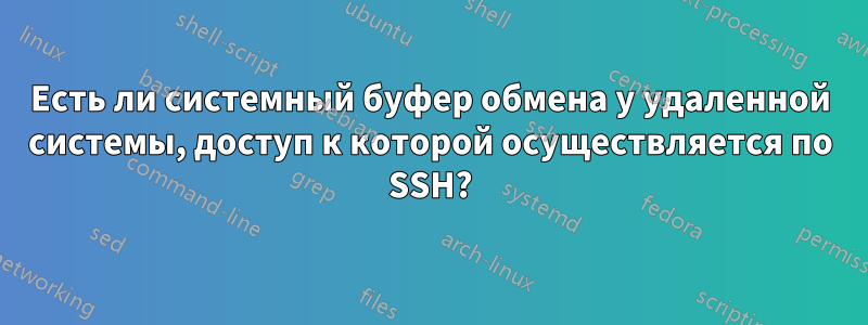 Есть ли системный буфер обмена у удаленной системы, доступ к которой осуществляется по SSH?