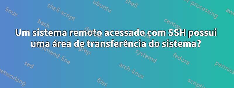 Um sistema remoto acessado com SSH possui uma área de transferência do sistema?