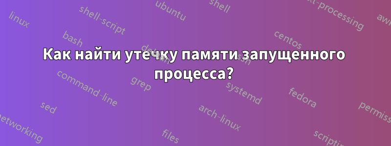 Как найти утечку памяти запущенного процесса?