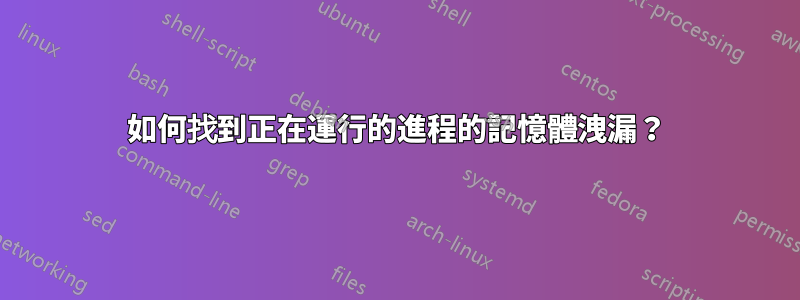 如何找到正在運行的進程的記憶體洩漏？