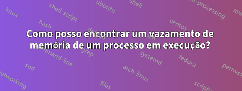 Como posso encontrar um vazamento de memória de um processo em execução?