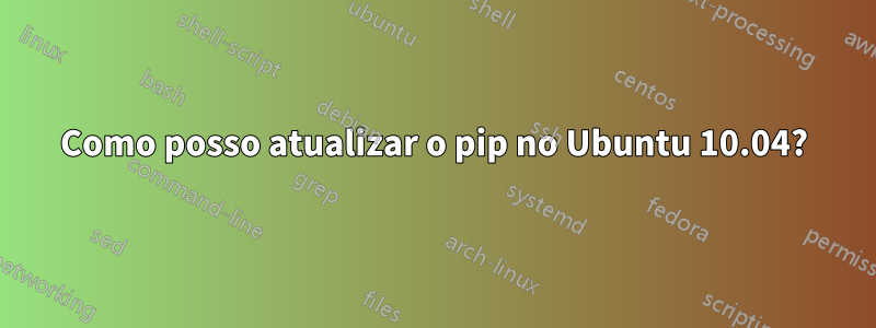 Como posso atualizar o pip no Ubuntu 10.04?