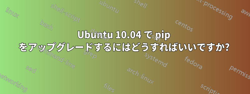 Ubuntu 10.04 で pip をアップグレードするにはどうすればいいですか?