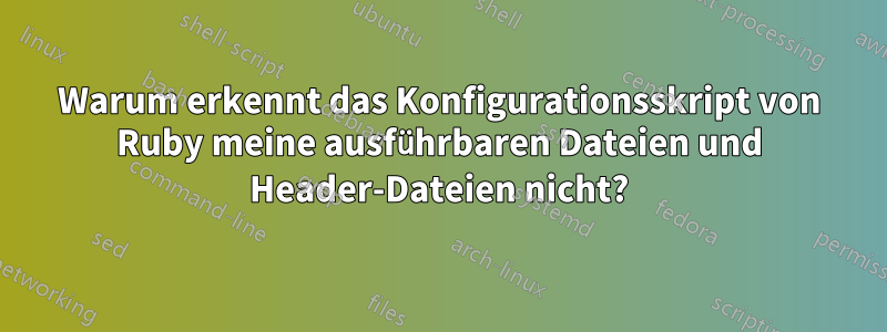 Warum erkennt das Konfigurationsskript von Ruby meine ausführbaren Dateien und Header-Dateien nicht?
